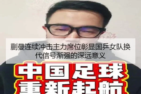 蒯曼连续冲击主力席位彰显国乒女队换代信号渐强的深远意义