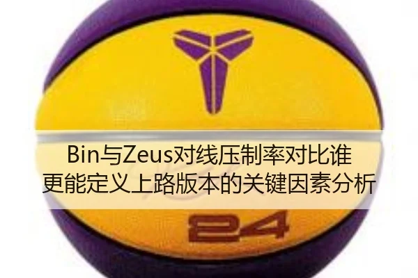 Bin与Zeus对线压制率对比谁更能定义上路版本的关键因素分析